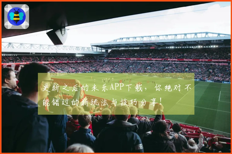 更新之后的米乐APP下载，你绝对不能错过的新玩法与技巧分享！