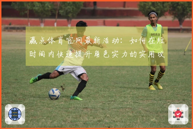 赢点体育官网最新活动：如何在短时间内快速提升角色实力的实用攻略