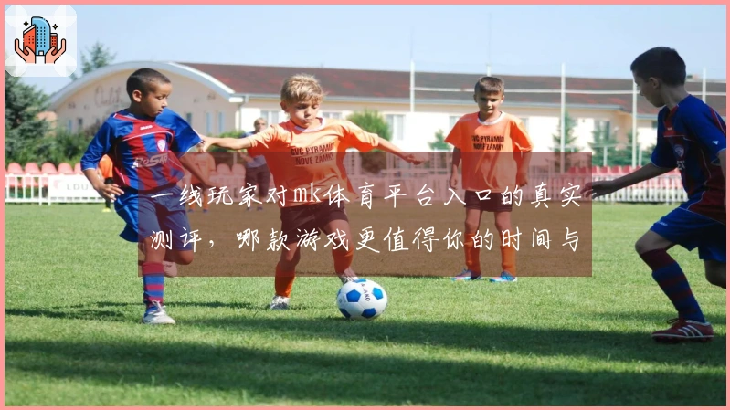 一线玩家对mk体育平台入口的真实测评，哪款游戏更值得你的时间与金钱？