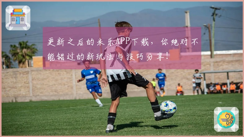 更新之后的米乐APP下载，你绝对不能错过的新玩法与技巧分享！