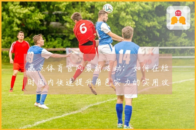 赢点体育官网最新活动:如何在短时间内快速提升角色实力的实用攻略