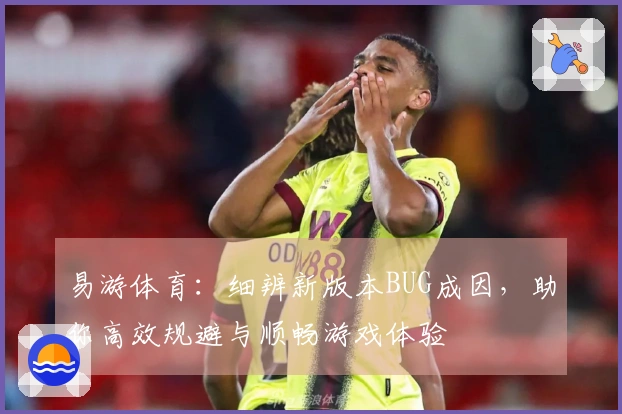 易游体育：细辨新版本BUG成因，助你高效规避与顺畅游戏体验