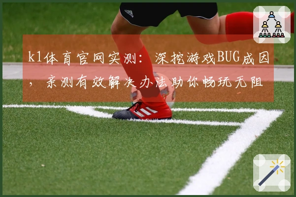 k1体育官网实测：深挖游戏BUG成因，亲测有效解决办法助你畅玩无阻