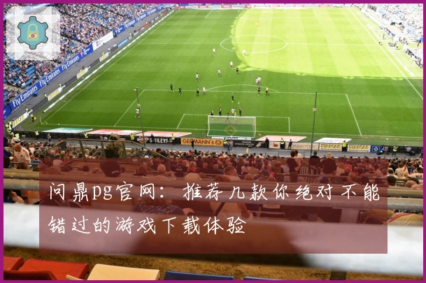 问鼎pg官网：推荐几款你绝对不能错过的游戏下载体验